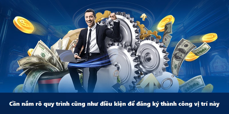 Cần nắm rõ quy trình cũng như điều kiện để đăng ký thành công vị trí này